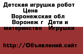 Детская игрушка робот › Цена ­ 2 500 - Воронежская обл., Воронеж г. Дети и материнство » Игрушки   